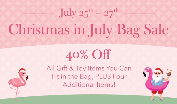 July 25th -27th Christmas in July Bag Sale 40% Off All Gift & Toy Items You Can Fit in the Bag. Plus Four Additional Items!