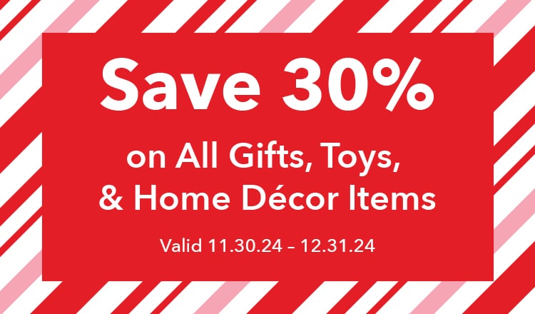 Save 30% on all gifts, toys, & home decor items. Valid 11.30.24 - 12.31.24